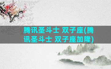 腾讯圣斗士 双子座(腾讯圣斗士 双子座加隆)